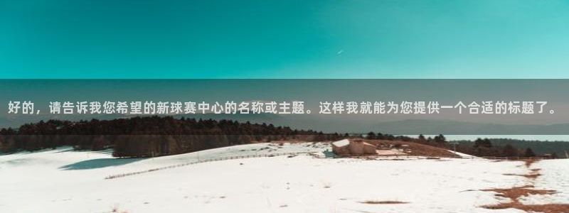  意昂2账号登录入口：好的，请告诉我您希望的新球赛中心的名称或