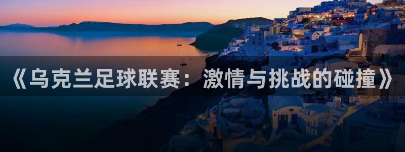 意昂2账号登录入口：《乌克兰足球联赛：激情与挑战的碰撞》