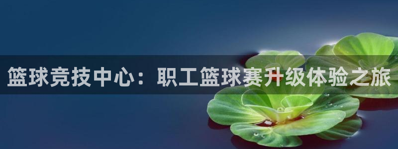 意昂2意昂2平台：篮球竞技中心：职工
