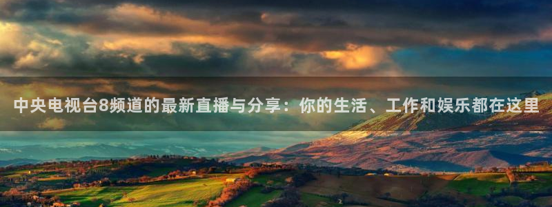 咪咕篮球直播免费观看：中央电视台8频道的最新直播与分享：你的生活、工作和娱乐都在这里
