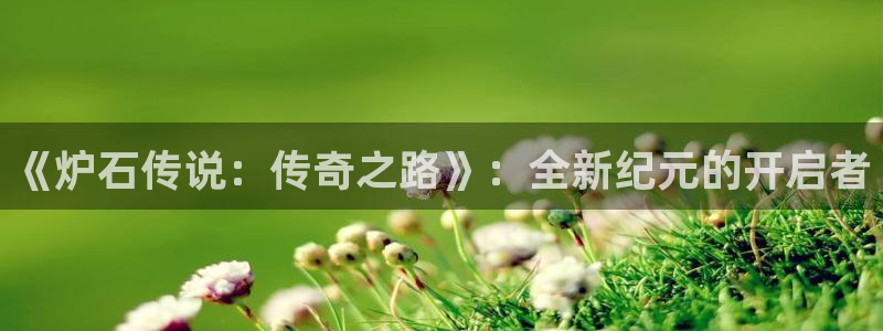 免费下载咪咕体育直播app：《炉石传说：传奇之路》：全新纪元的开启者